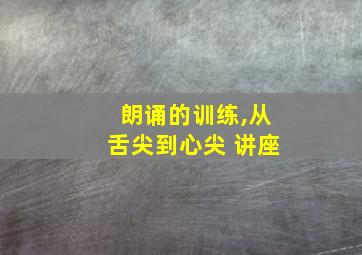 朗诵的训练,从舌尖到心尖 讲座